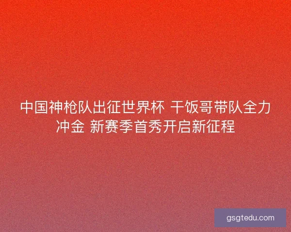 中国神枪队出征世界杯 干饭哥带队全力冲金 新赛季首秀开启新征程 中国神枪队出征世界杯 干饭哥带队全力冲金 新赛季首秀开启新征程
