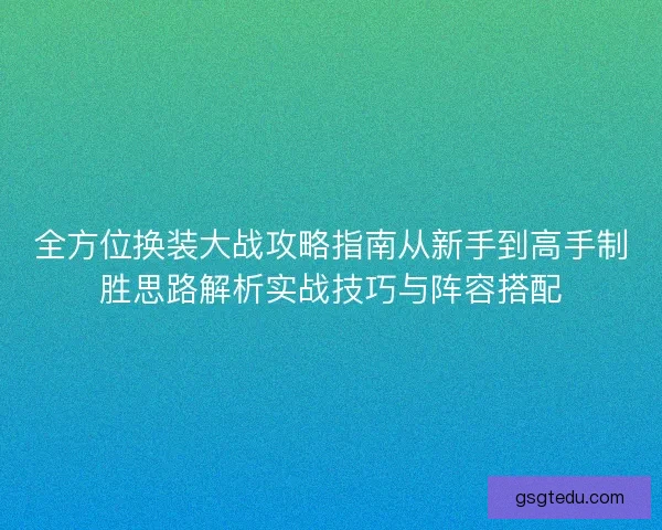 全方位换装大战攻略指南从新手到高手制胜思路解析实战技巧与阵容搭配 全方位换装大战攻略指南从新手到高手制胜思路解析实战技巧与阵容搭配