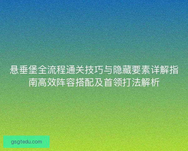 悬垂堡全流程通关技巧与隐藏要素详解指南高效阵容搭配及首领打法解析