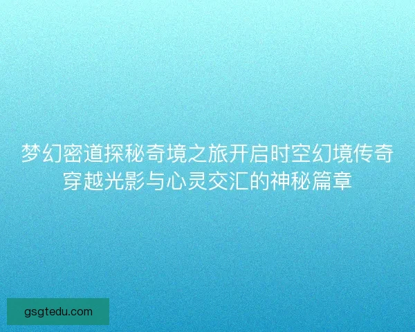 梦幻密道探秘奇境之旅开启时空幻境传奇穿越光影与心灵交汇的神秘篇章