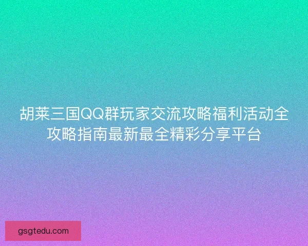 胡莱三国QQ群玩家交流攻略福利活动全攻略指南最新最全精彩分享平台
