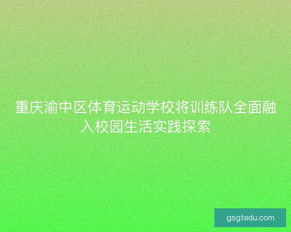 重庆渝中区体育运动学校将训练队全面融入校园生活实践探索