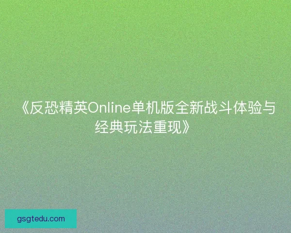 《反恐精英Online单机版全新战斗体验与经典玩法重现》