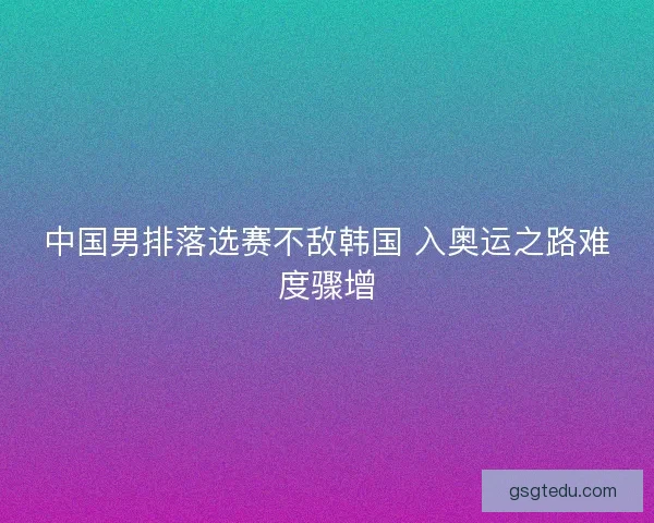 中国男排落选赛不敌韩国 入奥运之路难度骤增