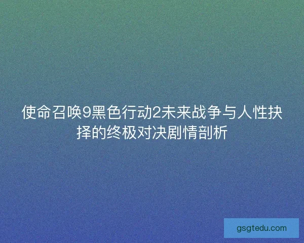 使命召唤9黑色行动2未来战争与人性抉择的终极对决剧情剖析