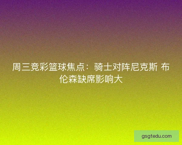 周三竞彩篮球焦点：骑士对阵尼克斯 布伦森缺席影响大