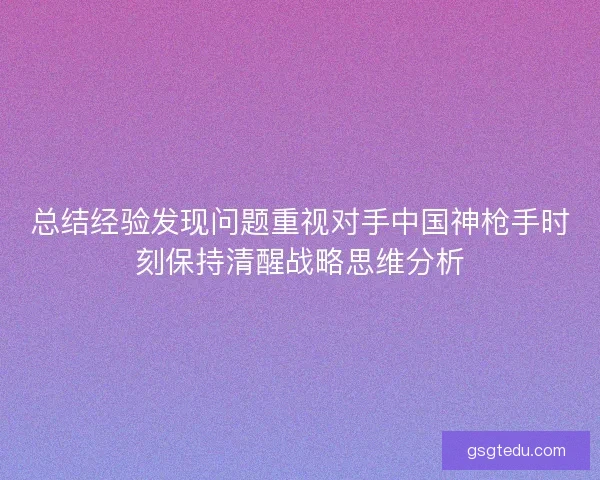 总结经验发现问题重视对手中国神枪手时刻保持清醒战略思维分析