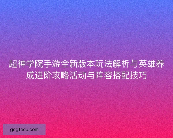 超神学院手游全新版本玩法解析与英雄养成进阶攻略活动与阵容搭配技巧