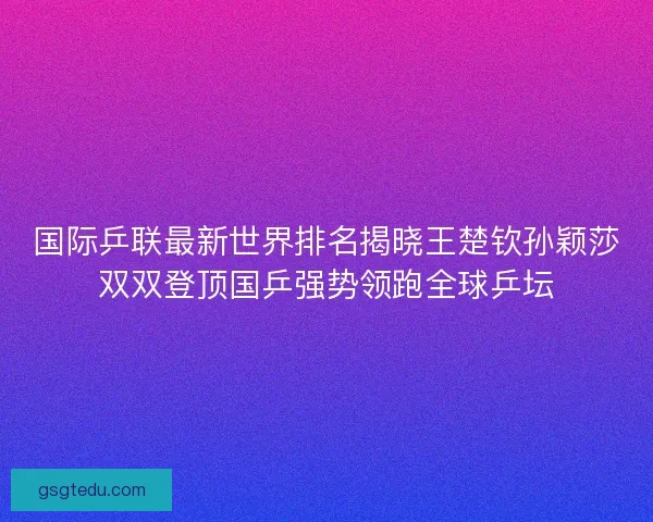 国际乒联最新世界排名揭晓王楚钦孙颖莎双双登顶国乒强势领跑全球乒坛