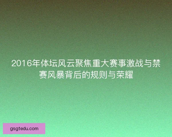 2016年体坛风云聚焦重大赛事激战与禁赛风暴背后的规则与荣耀 2016年体坛风云聚焦重大赛事激战与禁赛风暴背后的规则与荣耀