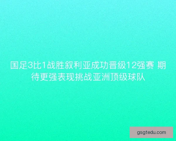 国足3比1战胜叙利亚成功晋级12强赛 期待更强表现挑战亚洲顶级球队