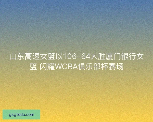 山东高速女篮以106-64大胜厦门银行女篮 闪耀WCBA俱乐部杯赛场