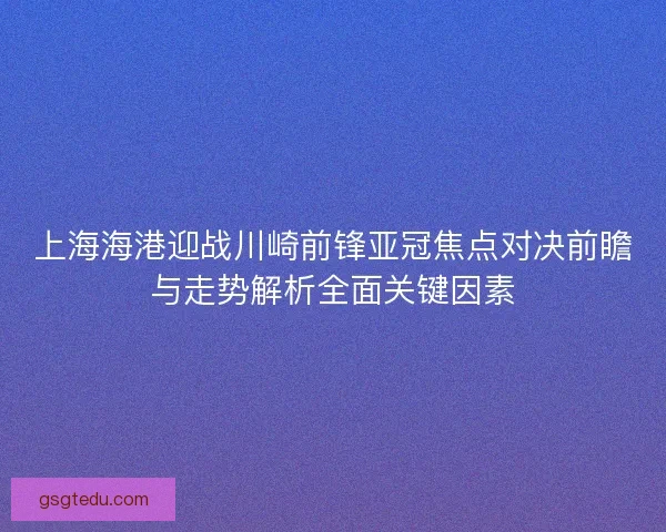 上海海港迎战川崎前锋亚冠焦点对决前瞻与走势解析全面关键因素 上海海港迎战川崎前锋亚冠焦点对决前瞻与走势解析全面关键因素
