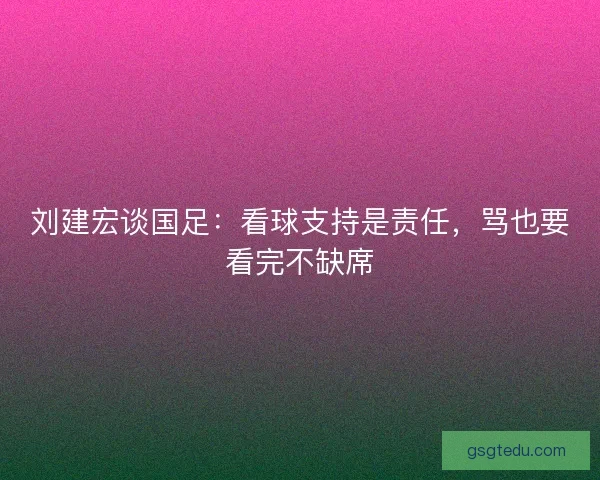 刘建宏谈国足:看球支持是责任,骂也要看完不缺席 刘建宏谈国足:看球支持是责任,骂也要看完不缺席