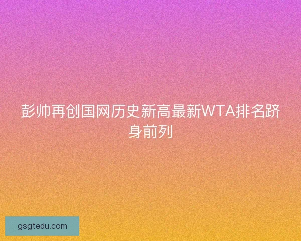 彭帅再创国网历史新高最新WTA排名跻身前列