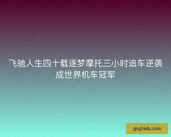 飞驰人生四十载逐梦摩托三小时追车逆袭成世界机车冠军