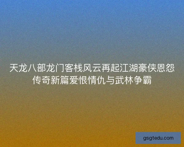 天龙八部龙门客栈风云再起江湖豪侠恩怨传奇新篇爱恨情仇与武林争霸