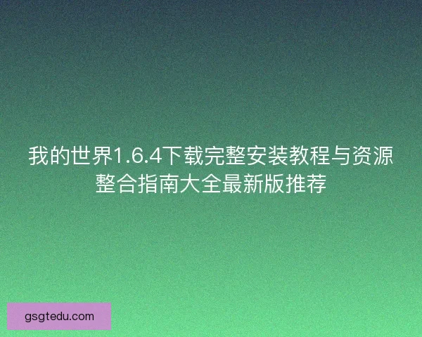 我的世界1.6.4下载完整安装教程与资源整合指南大全最新版推荐