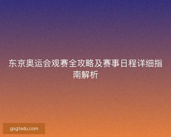 东京奥运会观赛全攻略及赛事日程详细指南解析