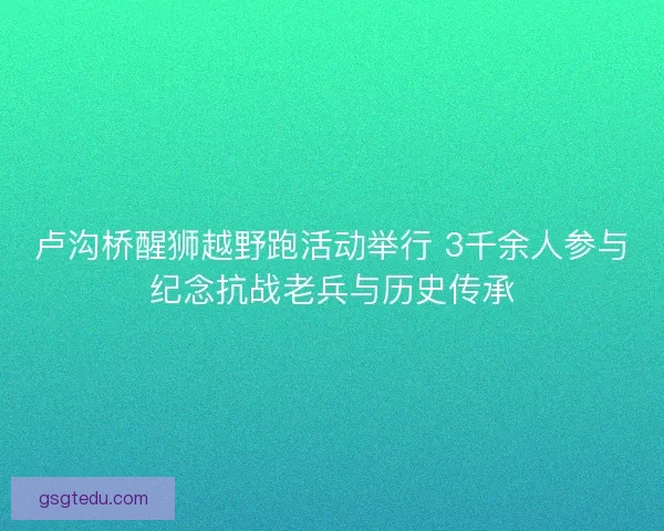 卢沟桥醒狮越野跑活动举行 3千余人参与纪念抗战老兵与历史传承