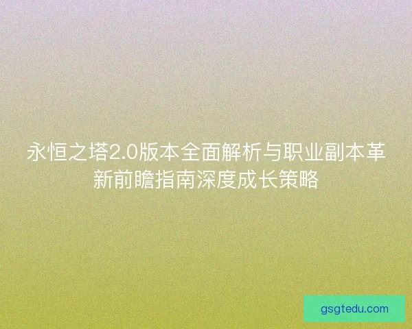 永恒之塔2.0版本全面解析与职业副本革新前瞻指南深度成长策略