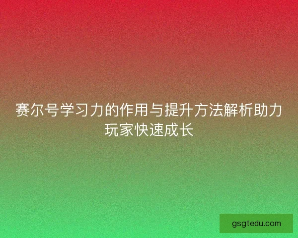 赛尔号学习力的作用与提升方法解析助力玩家快速成长