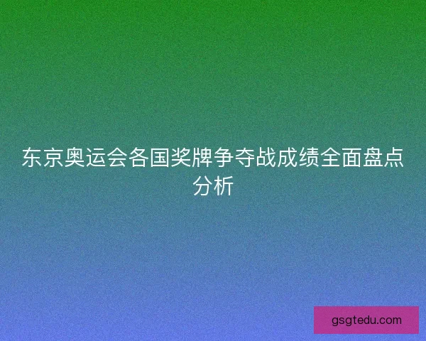 东京奥运会各国奖牌争夺战成绩全面盘点分析