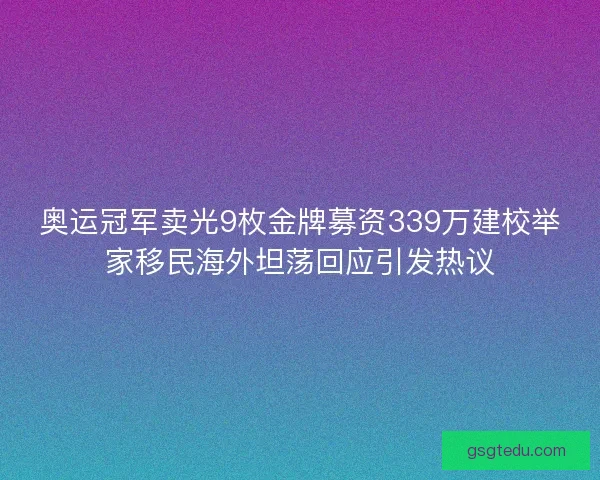 奥运冠军卖光9枚金牌募资339万建校举家移民海外坦荡回应引发热议