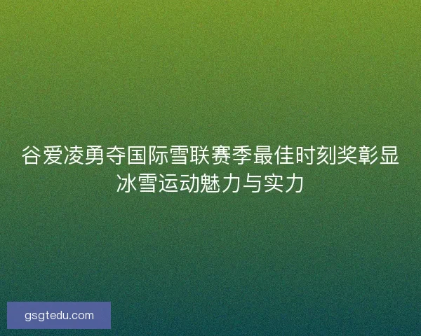 谷爱凌勇夺国际雪联赛季最佳时刻奖彰显冰雪运动魅力与实力