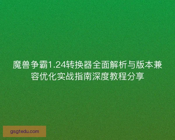 魔兽争霸1.24转换器全面解析与版本兼容优化实战指南深度教程分享