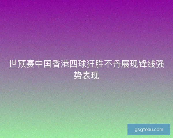 世预赛中国香港四球狂胜不丹展现锋线强势表现