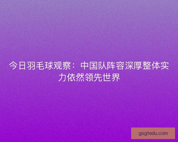 今日羽毛球观察:中国队阵容深厚整体实力依然领先世界 今日羽毛球观察:中国队阵容深厚整体实力依然领先世界