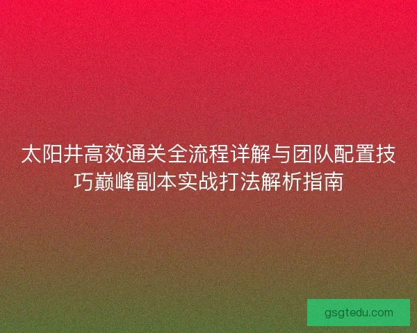 太阳井高效通关全流程详解与团队配置技巧巅峰副本实战打法解析指南