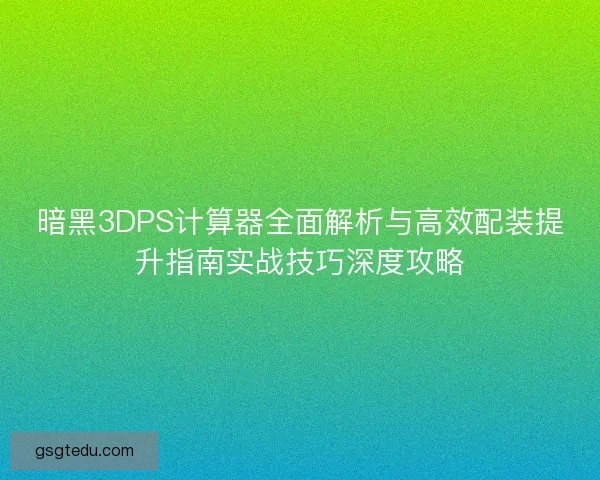暗黑3DPS计算器全面解析与高效配装提升指南实战技巧深度攻略