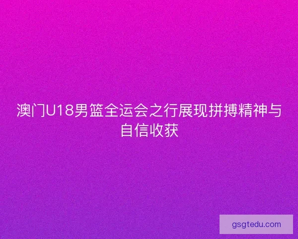 澳门U18男篮全运会之行展现拼搏精神与自信收获