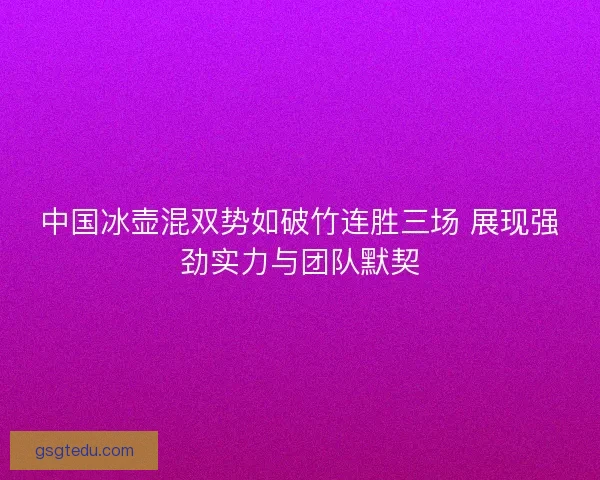 中国冰壶混双势如破竹连胜三场 展现强劲实力与团队默契 中国冰壶混双势如破竹连胜三场 展现强劲实力与团队默契